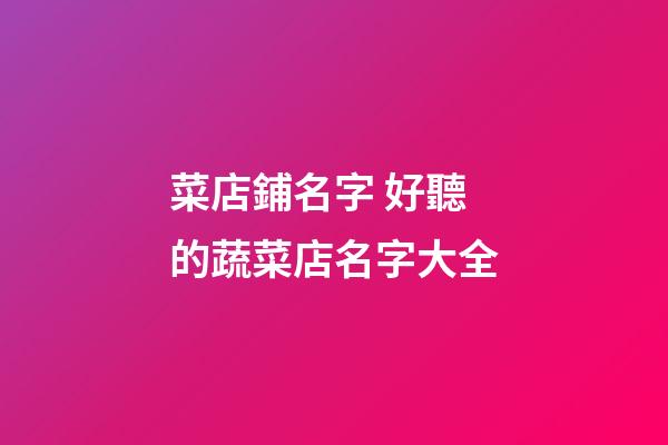 菜店鋪名字 好聽的蔬菜店名字大全-第1張-店鋪起名-玄機(jī)派